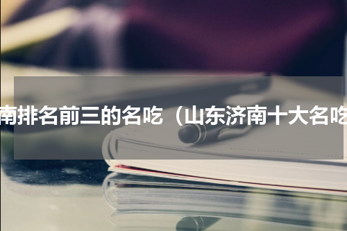济南排名前三的名吃（山东济南十大名吃）