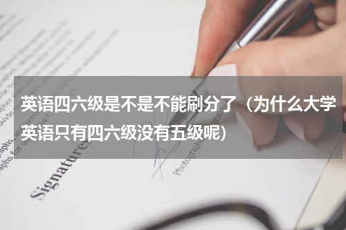 英语四六级是不是不能刷分了（为什么大学英语只有四六级没有五级呢）