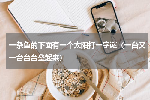 一条鱼的下面有一个太阳打一字谜（一台又一台台台垒起来）