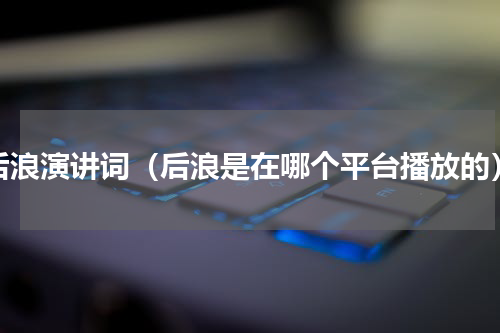 后浪演讲词（后浪是在哪个平台播放的）