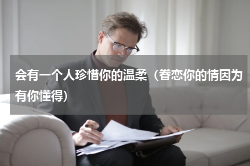 会有一个人珍惜你的温柔（眷恋你的情因为有你懂得）