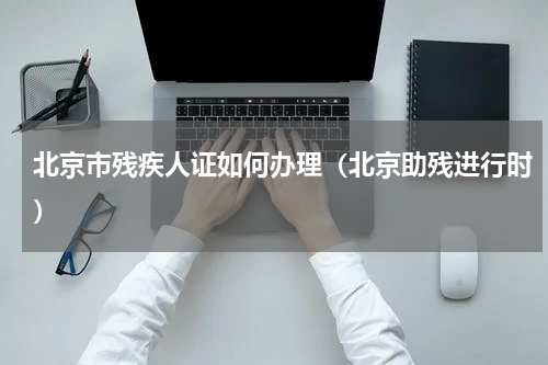 北京市残疾人证如何办理（北京助残进行时）