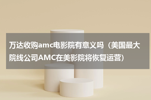 万达收购amc电影院有意义吗（美国最大院线公司AMC在美影院将恢复运营）