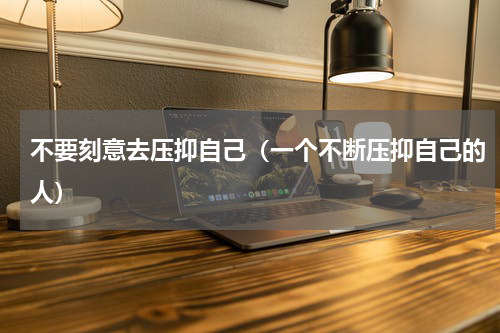 不要刻意去压抑自己（一个不断压抑自己的人）