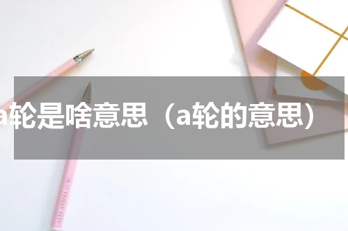 a轮是啥意思（a轮的意思）