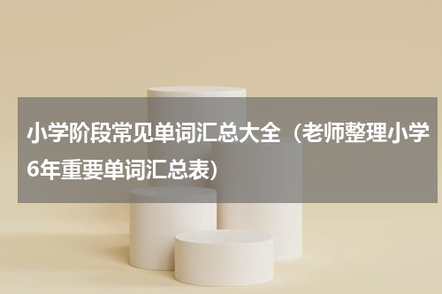 小学阶段常见单词汇总大全（老师整理小学6年重要单词汇总表）
