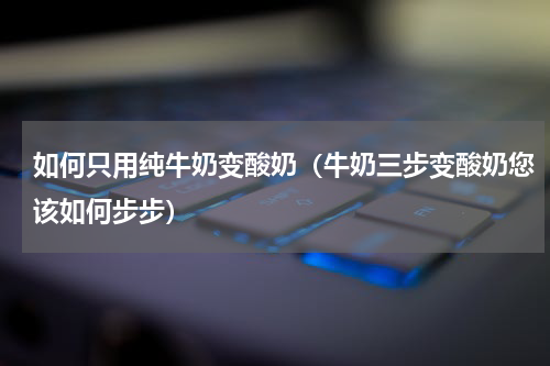 如何只用纯牛奶变酸奶（牛奶三步变酸奶您该如何步步）