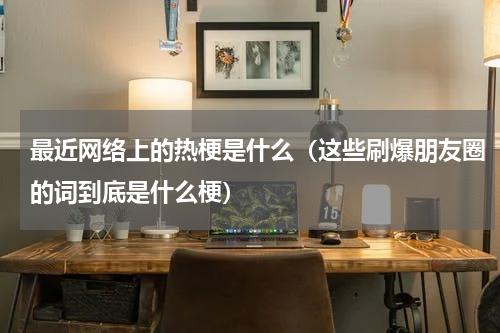 最近网络上的热梗是什么（这些刷爆朋友圈的词到底是什么梗）