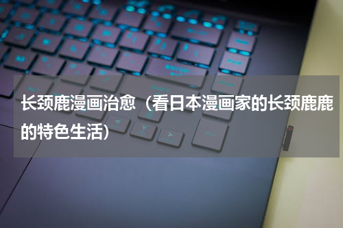 长颈鹿漫画治愈（看日本漫画家的长颈鹿鹿的特色生活）