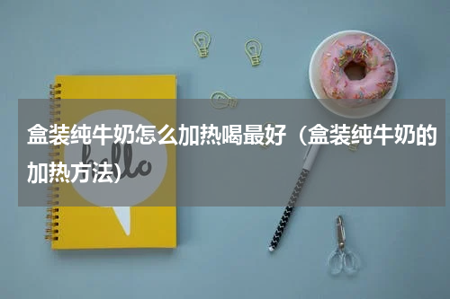 盒装纯牛奶怎么加热喝最好（盒装纯牛奶的加热方法）