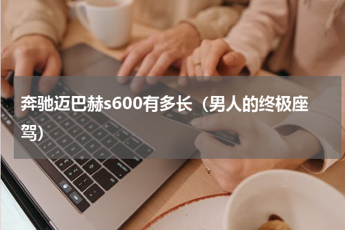 奔驰迈巴赫s600有多长（男人的终极座驾）