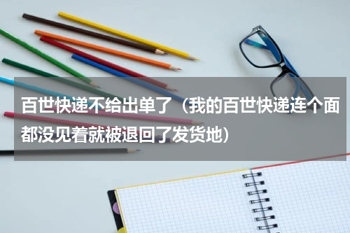 百世快递不给出单了（我的百世快递连个面都没见着就被退回了发货地）