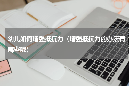 幼儿如何增强抵抗力（增强抵抗力的办法有哪些呢）