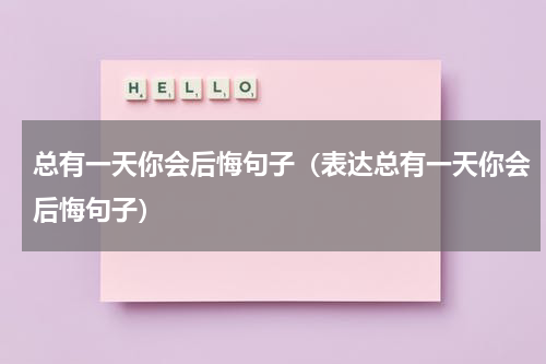 总有一天你会后悔句子（表达总有一天你会后悔句子）