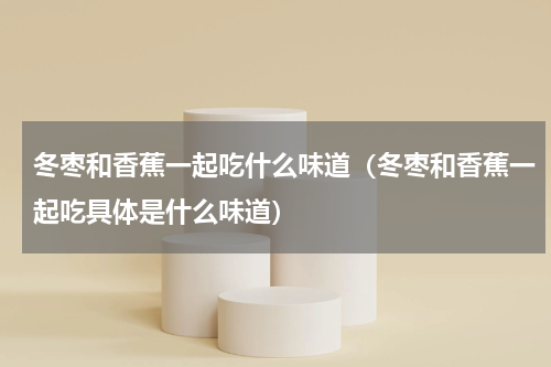 冬枣和香蕉一起吃什么味道（冬枣和香蕉一起吃具体是什么味道）