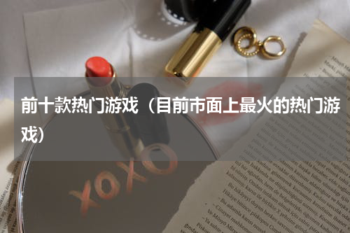前十款热门游戏（目前市面上最火的热门游戏）