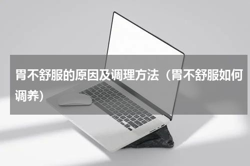 胃不舒服的原因及调理方法（胃不舒服如何调养）