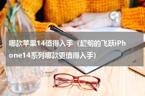 哪款苹果14值得入手（超前的飞跃iPhone14系列哪款更值得入手）