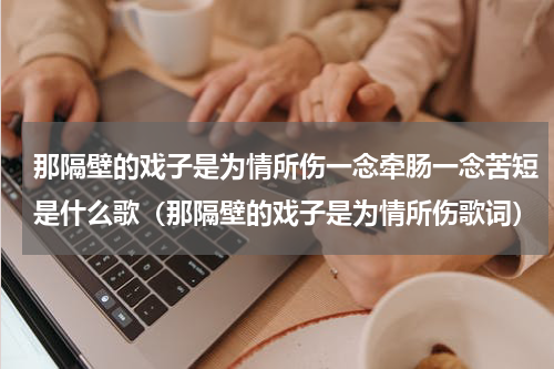 那隔壁的戏子是为情所伤一念牵肠一念苦短是什么歌（那隔壁的戏子是为情所伤歌词）