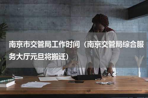 南京市交管局工作时间（南京交管局综合服务大厅元旦将搬迁）