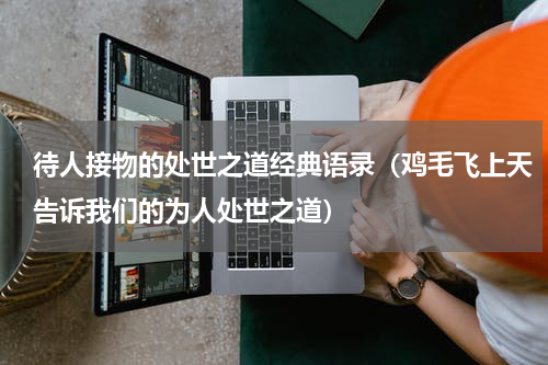 待人接物的处世之道经典语录（鸡毛飞上天告诉我们的为人处世之道）
