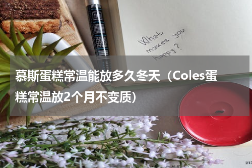 慕斯蛋糕常温能放多久冬天（Coles蛋糕常温放2个月不变质）