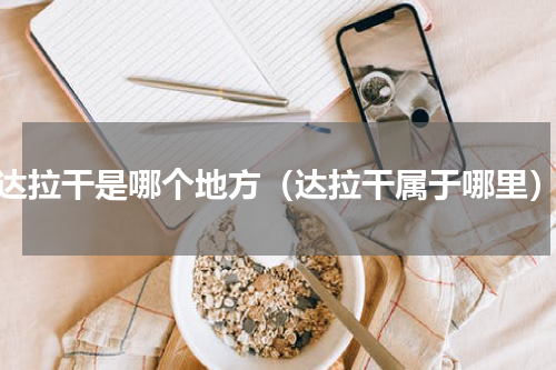 达拉干是哪个地方（达拉干属于哪里）