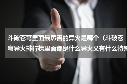 斗破苍穹里面最厉害的异火是哪个（斗破苍穹异火排行榜里面都是什么异火又有什么特殊能力）