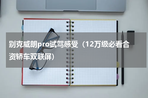 别克威朗pro试驾感受（12万级必看合资轿车双联屏）