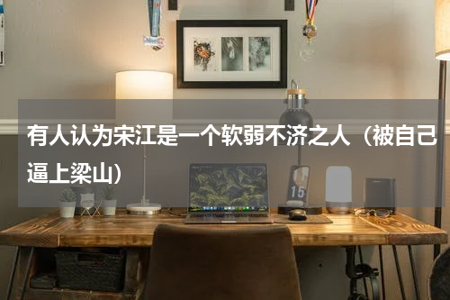 有人认为宋江是一个软弱不济之人（被自己逼上梁山）