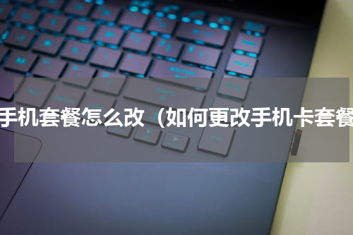 改手机套餐怎么改（如何更改手机卡套餐）