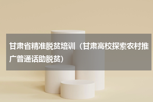 甘肃省精准脱贫培训（甘肃高校探索农村推广普通话助脱贫）