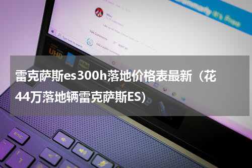 雷克萨斯es300h落地价格表最新（花44万落地辆雷克萨斯ES）