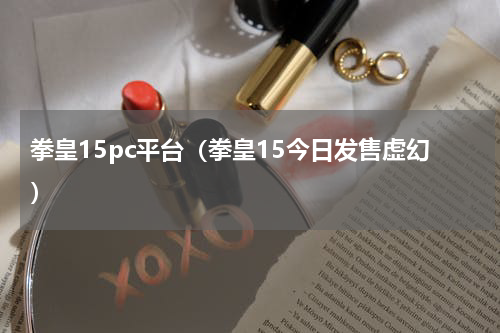 拳皇15pc平台（拳皇15今日发售虚幻）