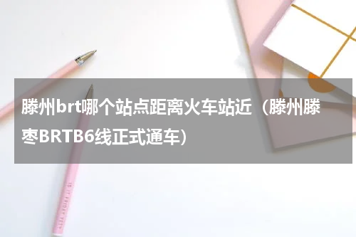 滕州brt哪个站点距离火车站近（滕州滕枣BRTB6线正式通车）
