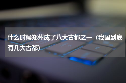什么时候郑州成了八大古都之一（我国到底有几大古都）