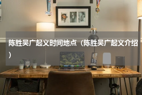 陈胜吴广起义时间地点（陈胜吴广起义介绍）