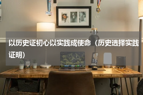 以历史证初心以实践成使命（历史选择实践证明）