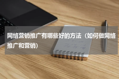 网络营销推广有哪些好的方法（如何做网络推广和营销）