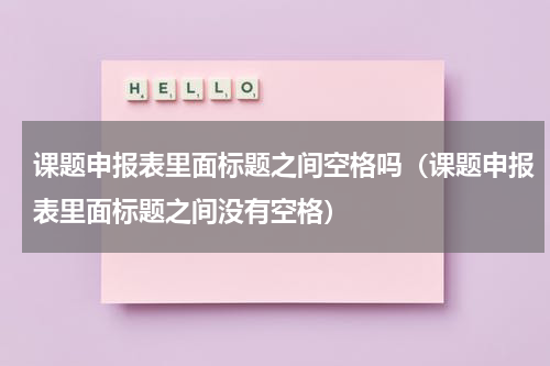 课题申报表里面标题之间空格吗（课题申报表里面标题之间没有空格）