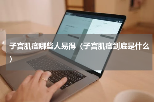子宫肌瘤哪些人易得（子宫肌瘤到底是什么）