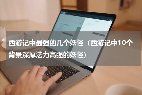 西游记中最强的几个妖怪（西游记中10个背景深厚法力高强的妖怪）
