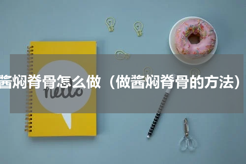 酱焖脊骨怎么做（做酱焖脊骨的方法）