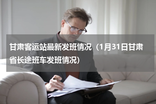 甘肃客运站最新发班情况（1月31日甘肃省长途班车发班情况）