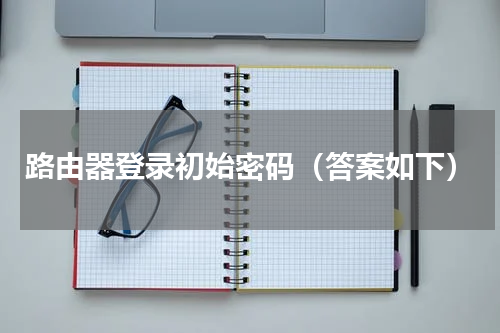 路由器登录初始密码（答案如下）