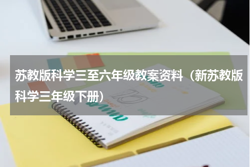 苏教版科学三至六年级教案资料（新苏教版科学三年级下册）