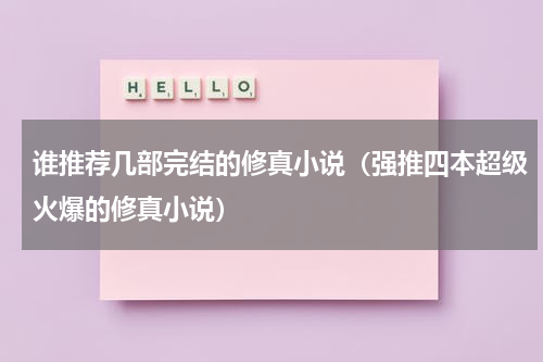 谁推荐几部完结的修真小说（强推四本超级火爆的修真小说）