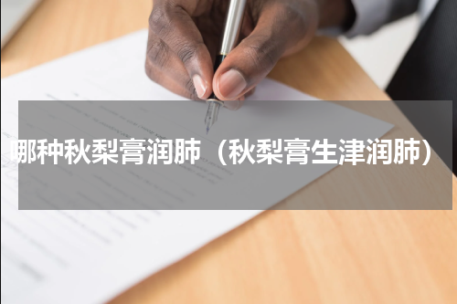 哪种秋梨膏润肺（秋梨膏生津润肺）