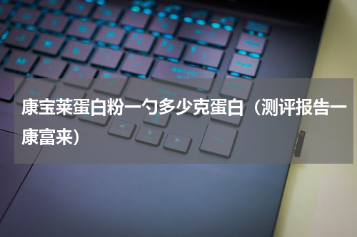 康宝莱蛋白粉一勺多少克蛋白（测评报告一康富来）