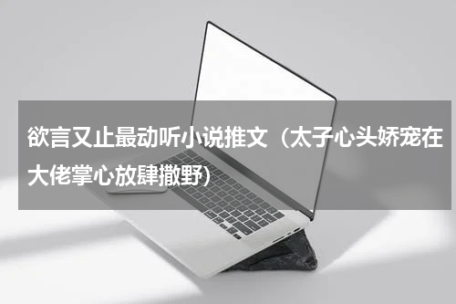 欲言又止最动听小说推文（太子心头娇宠在大佬掌心放肆撒野）